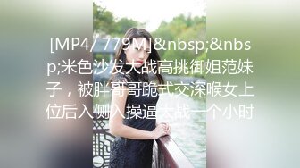 [MP4/ 779M]&nbsp;&nbsp;米色沙发大战高挑御姐范妹子，被胖哥哥跪式交深喉女上位后入侧入操逼大战一个小时