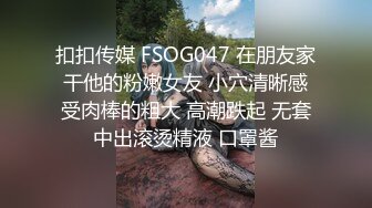 扣扣传媒 FSOG047 在朋友家干他的粉嫩女友 小穴清晰感受肉棒的粗大 高潮跌起 无套中出滚烫精液 口罩酱