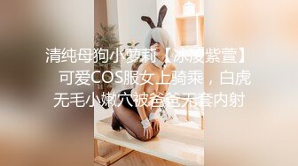 清纯母狗小萝莉【冰凌紫萱】✅可爱COS服女上骑乘，白虎无毛小嫩穴被爸爸无套内射