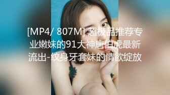 [MP4/ 807M] 超极品推荐专业嫩妹的91大神唐伯虎最新流出-纹身牙套妹的情欲绽放