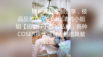 ⚫️⚫️最新高价定制分享，极品反差女大生04年清纯小姐姐【胡椒仔】露脸私拍，各种COSER裸体骚舞大号道具紫薇脸逼同框