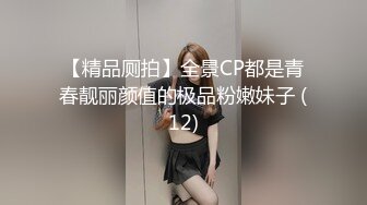 【精品厕拍】全景CP都是青春靓丽颜值的极品粉嫩妹子 (12)