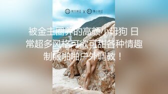 被金主圈养的高颜小母狗 日常超多风格可欲可甜各种情趣制服啪啪户外调教！