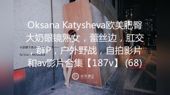 Oksana Katysheva欧美肥臀大奶眼镜熟女，蕾丝边，肛交，群P，户外野战，自拍影片和av影片合集【187v】 (68)