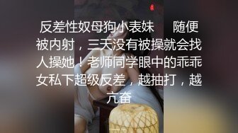 反差性奴母狗小表妹❤️随便被内射，三天没有被操就会找人操她！老师同学眼中的乖乖女私下超级反差，越抽打，越亢奋