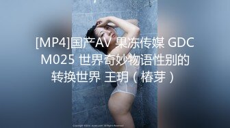 [MP4]国产AV 果冻传媒 GDCM025 世界奇妙物语性别的转换世界 王玥（椿芽）