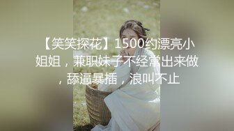 【笑笑探花】1500约漂亮小姐姐，兼职妹子不经常出来做，舔逼暴插，浪叫不止