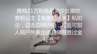 推特21万粉极品美少女潮吹萝莉公主【兔崽爱喷水】私拍④，边走边插边喷，可盐可甜人前户外露出道具紫薇胜过金秘书