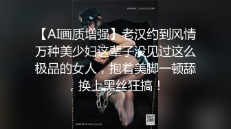 【AI画质增强】老汉约到风情万种美少妇这辈子没见过这么极品的女人，抱着美脚一顿舔，换上黑丝狂搞！