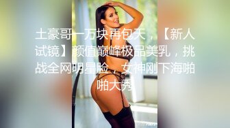 土豪哥一万块再包天，【新人试镜】颜值巅峰极品美乳，挑战全网明星脸，女神刚下海啪啪大秀