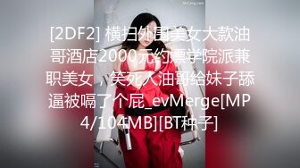 [2DF2] 横扫外围美女大款油哥酒店2000元约嫖学院派兼职美女，笑死人油哥给妹子舔逼被嗝了个屁_evMerge[MP4/104MB][BT种子]