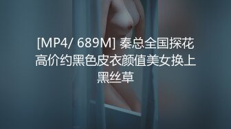 [MP4/ 689M] 秦总全国探花高价约黑色皮衣颜值美女换上黑丝草