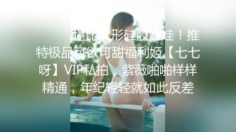 ⚫️⚫️堪比人形硅胶娃娃！推特极品可欲可甜福利姬【七七呀】VIP私拍，紫薇啪啪样样精通，年纪轻轻就如此反差