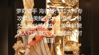 萝莉猎手 海归新作91大神专攻极品美鲍少女 唐伯虎 2号女主网丝情趣女仆 美味鲜嫩诱人白虎蜜穴 大屌爆肏内射超顶