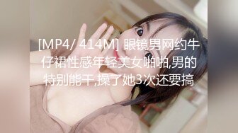 [MP4/ 414M] 眼镜男网约牛仔裙性感年轻美女啪啪,男的特别能干,操了她3次还要搞