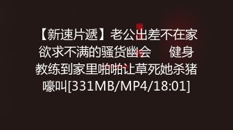 【新速片遞】老公出差不在家欲求不满的骚货幽会❤️健身教练到家里啪啪让草死她杀猪嚎叫[331MB/MP4/18:01]