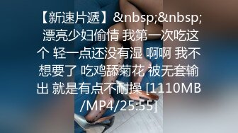 【新速片遞】&nbsp;&nbsp; 漂亮少妇偷情 我第一次吃这个 轻一点还没有湿 啊啊 我不想要了 吃鸡舔菊花 被无套输出 就是有点不耐操 [1110MB/MP4/25:55]