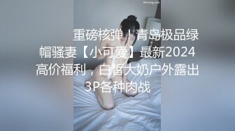 ⚫️⚫️重磅核弹！青岛极品绿帽骚妻【小可爱】最新2024高价福利，白皙大奶户外露出3P各种肉战