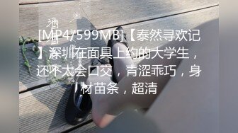 [MP4/599MB]【泰然寻欢记】深圳在面具上约的大学生，还不太会口交，青涩乖巧，身材苗条，超清