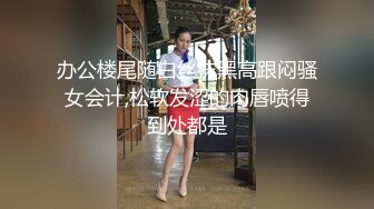 办公楼尾随白丝袜黑高跟闷骚女会计,松软发涩的肉唇喷得到处都是