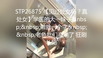 STP26875 【见过处女吗？真处女】学医的大一妹子&nbsp;&nbsp;嫩就一个字&nbsp;&nbsp;老色批们高潮了 狂刷礼物