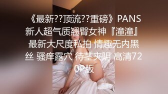 《最新??顶流??重磅》PANS新人超气质翘臀女神『潼潼』最新大尺度私拍 情趣无内黑丝 骚痒露穴 待茎夹阴 高清720P版