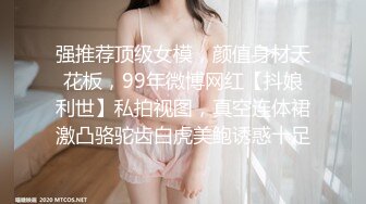 强推荐顶级女模，颜值身材天花板，99年微博网红【抖娘利世】私拍视图，真空连体裙激凸骆驼齿白虎美鲍诱惑十足