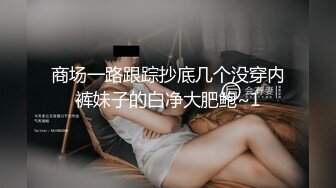 商场一路跟踪抄底几个没穿内裤妹子的白净大肥鲍~1