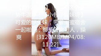 【新片速遞 】 ♈ ♈ ♈ 这个姿势牛逼了！【小包子妹妹呀】可爱的学生妹，带着闺蜜宿舍一起啪啪，都是白嫩可人，操爽♈ ♈ ♈[3120MB/MP4/08:11:22]