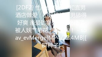 [2DF2] 性感伪娘tskk 和直男酒店做爱，小妖棒被直男舔得好爽 亲爱的爽死了，吃硬了被人妖艹菊花，嗷嗷叫！ - soav_evMerge[MP4/22.4MB][BT种子]