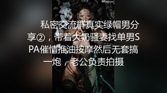 ❤️私密交流群真实绿帽男分享②，带着大奶骚妻找单男SPA催情推油按摩然后无套搞一炮，老公负责拍摄