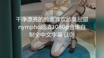 干净漂亮的脸蛋喜欢舔臭屁眼nympho超清1080p合集自制全中文字幕 (10)