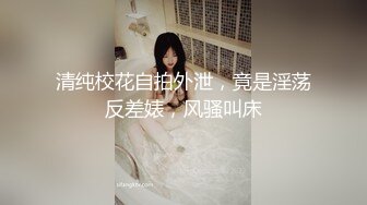 清纯校花自拍外泄，竟是淫荡反差婊，风骚叫床