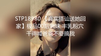 STP18980 【真实搭讪送她回家】极品00后嫩妹 丰乳粉穴 干得喊爸爸不要搞我