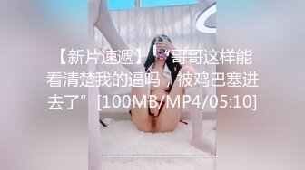 【新片速遞】 “哥哥这样能看清楚我的逼吗，被鸡巴塞进去了”[100MB/MP4/05:10]