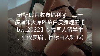 最新10月收费福利④，二十多厘米大屌PUA白皮猪炮王【bwc2022】专搞国人留学生，亚裔美眉，目标百人斩 (2)