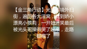 【金三角行动】光头哥境外扫街，遍历各大淫窝，找到娇小漂亮小萝莉，一开始还笑最后被光头哥操得哭了起来，走路都瘸了