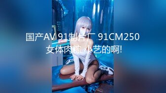 国产AV 91制片厂 91CM250 女体肉粽 小艺的啊!