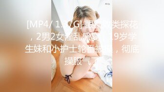 [MP4/ 1.37G] 眼镜败类探花，2男2女淫乱盛宴，19岁学生妹和小护士轮番被操，彻底操服气了