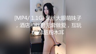 [MP4/ 1.1G] 黑丝大眼萌妹子，酒店和胖男无套做爱，互玩69舔舐粉木耳