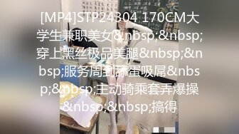 [MP4]STP24304 170CM大学生兼职美女&nbsp;&nbsp;穿上黑丝极品美腿&nbsp;&nbsp;服务周到舔蛋吸屌&nbsp;&nbsp;主动骑乘套弄爆操&nbsp;&nbsp;搞得