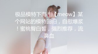 极品模特下海！【meow】某个网站的模特回归，自慰爆浆！蜜桃臀白皙，强烈推荐，流鼻血