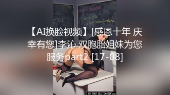 【AI换脸视频】[感恩十年 庆幸有您]李沁 双胞胎姐妹为您服务part2 [17-08]