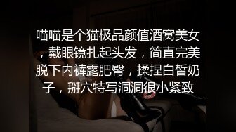 喵喵是个猫极品颜值酒窝美女，戴眼镜扎起头发，简直完美脱下内裤露肥臀，揉捏白皙奶子，掰穴特写洞洞很小紧致