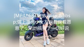 [MP4/ 687M]&nbsp;&nbsp;强上漂亮小女友操着操着愿意了，把她搞爽了一切好说