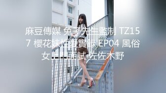 麻豆傳媒 兔子先生監制 TZ157 櫻花妹性愛實錄 EP04 風俗女上門面試 佐佐木野