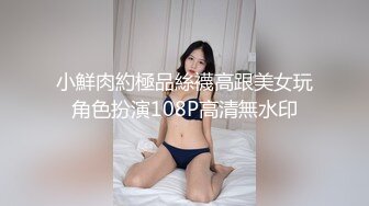 小鮮肉約極品絲襪高跟美女玩角色扮演108P高清無水印