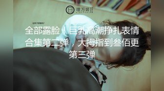 全部露脸！巨乳高潮挣扎表情合集第二弹，大拇指到叁佰更第三弹