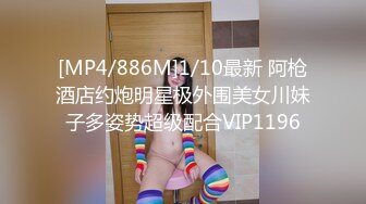 [MP4/886M]1/10最新 阿枪酒店约炮明星极外围美女川妹子多姿势超级配合VIP1196