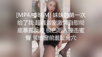 [MP4/ 386M] 妹妹的第一次给了我 超骚浴室激情自慰彻底暴露反差 极色后入撞击蜜臀 落地窗前羞耻肏穴